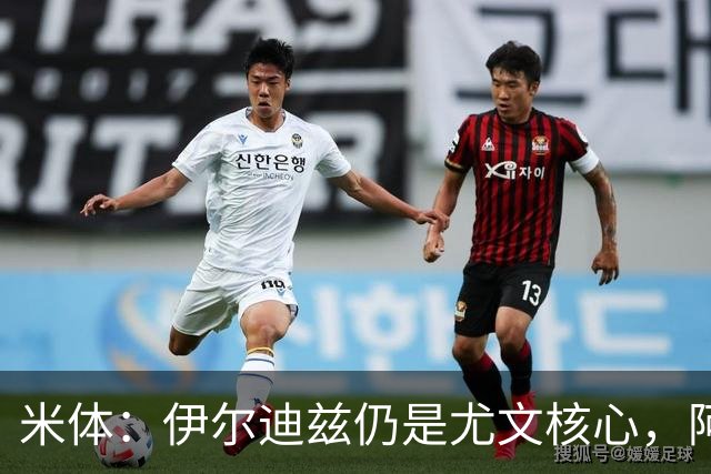 米体：伊尔迪兹仍是尤文核心，阿拉伊贝戈维奇也可能踢中路或右路