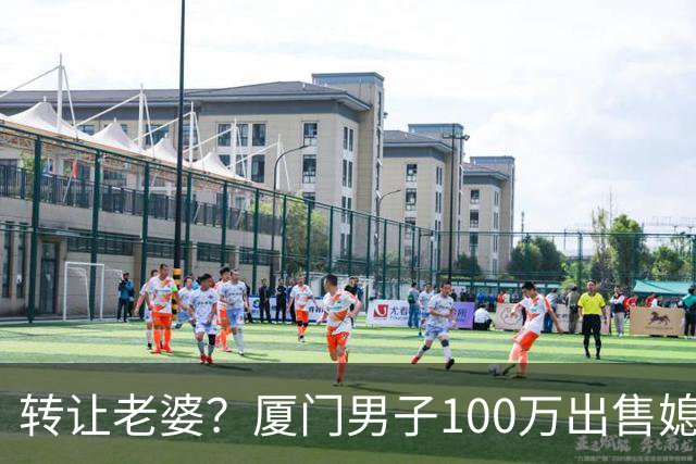 转让老婆？厦门男子100万出售媳妇儿，女子很赞同，全程听丈夫话